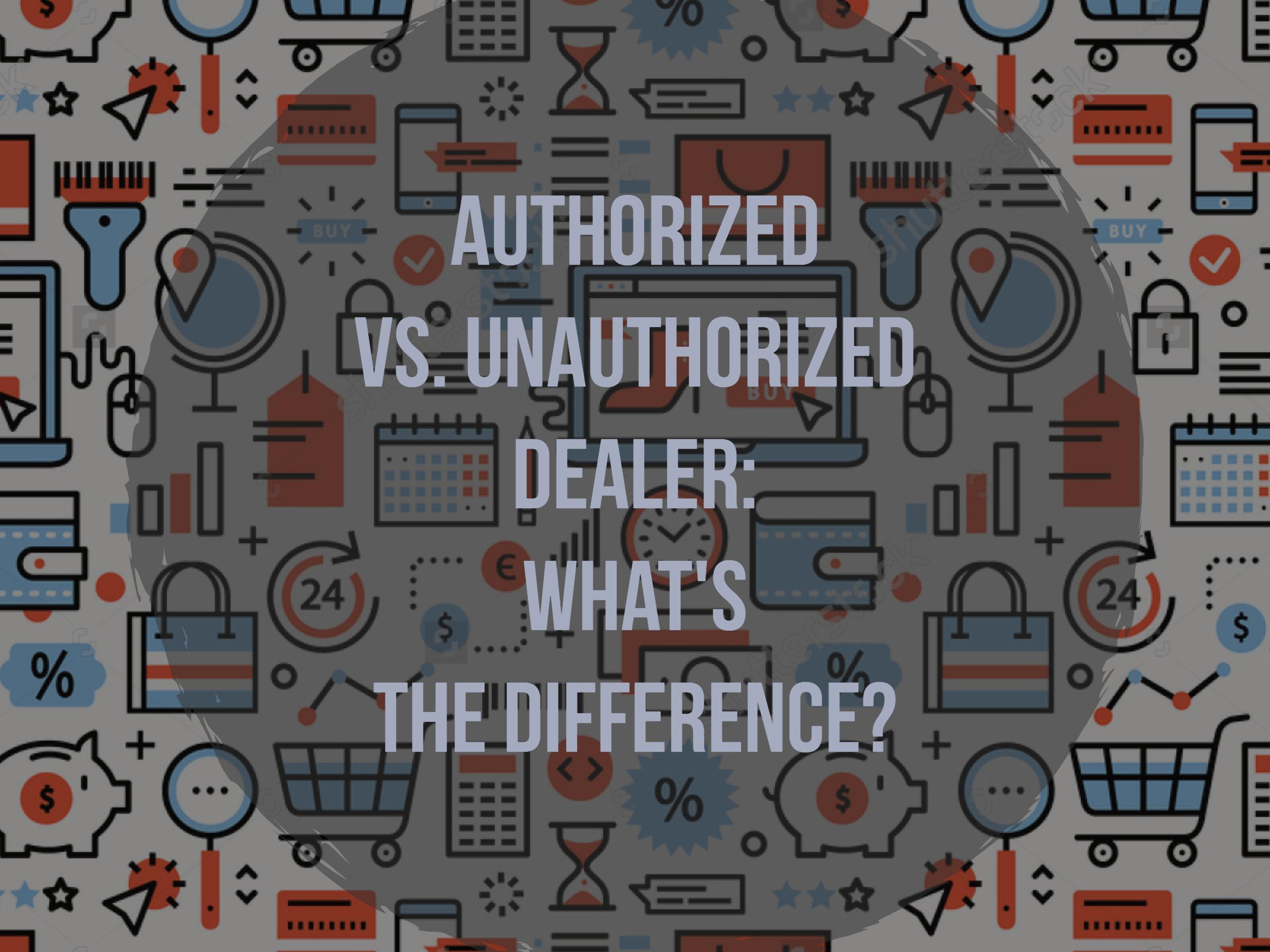 Download Authorized Vs Unauthorized Dealers What S The Difference Authentic Trusted Com